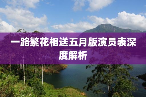 一路繁花相送五月版演员表深度解析
