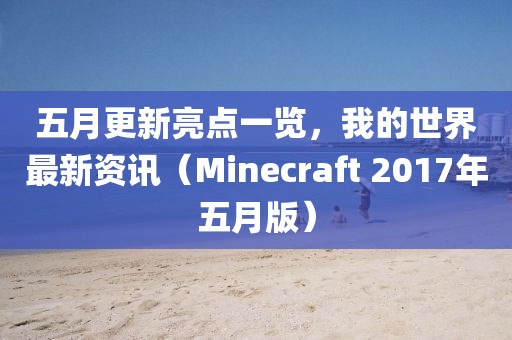 五月更新亮点一览，我的世界最新资讯（Minecraft 2017年五月版）
