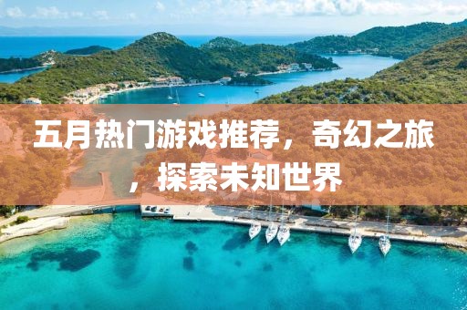 五月热门游戏推荐，奇幻之旅，探索未知世界