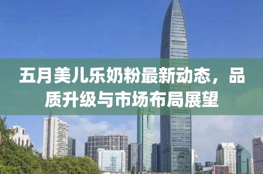 五月美儿乐奶粉最新动态，品质升级与市场布局展望