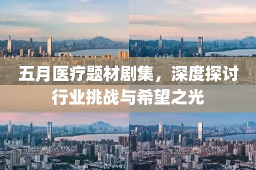 五月医疗题材剧集，深度探讨行业挑战与希望之光