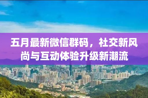 五月最新微信群码，社交新风尚与互动体验升级新潮流