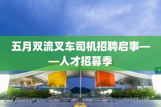 五月双流叉车司机招聘启事——人才招募季