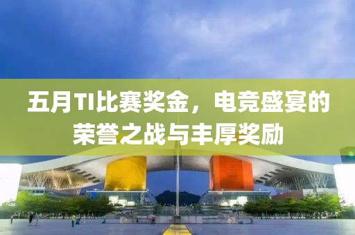 五月TI比赛奖金，电竞盛宴的荣誉之战与丰厚奖励