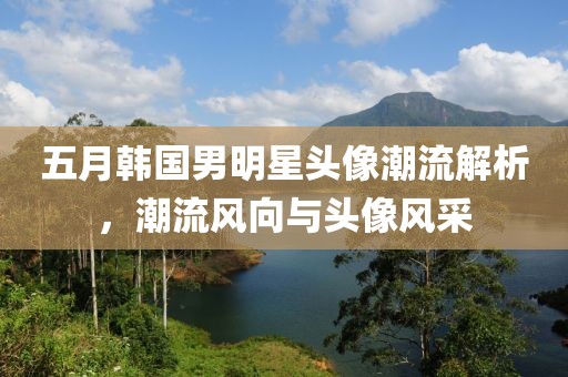 五月韩国男明星头像潮流解析，潮流风向与头像风采