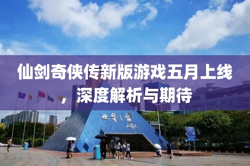 仙剑奇侠传新版游戏五月上线，深度解析与期待