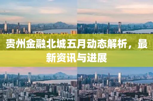贵州金融北城五月动态解析，最新资讯与进展