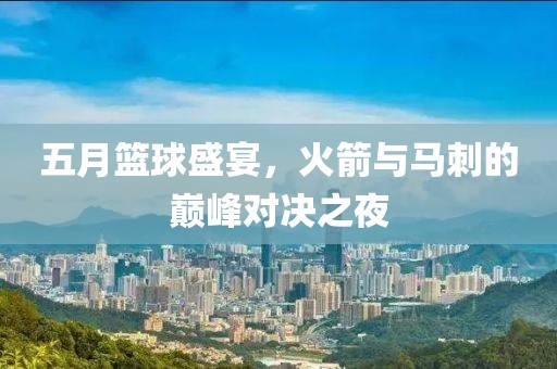 五月篮球盛宴，火箭与马刺的巅峰对决之夜