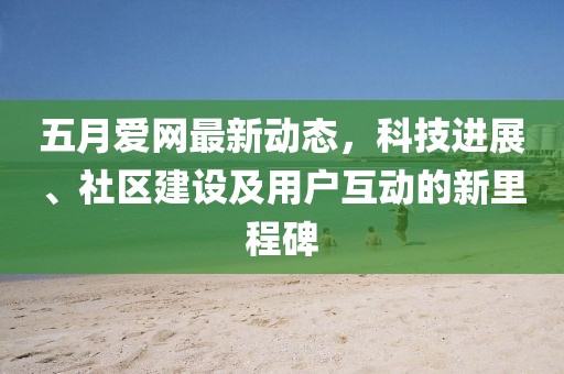 五月爱网最新动态，科技进展、社区建设及用户互动的新里程碑