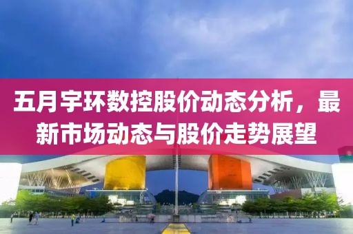 五月宇环数控股价动态分析，最新市场动态与股价走势展望