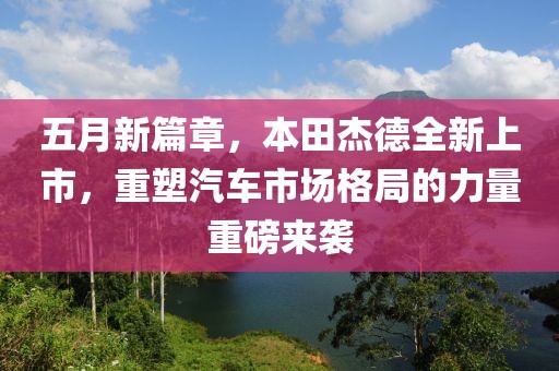 五月新篇章，本田杰德全新上市，重塑汽车市场格局的力量重磅来袭