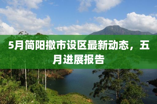 5月简阳撤市设区最新动态，五月进展报告