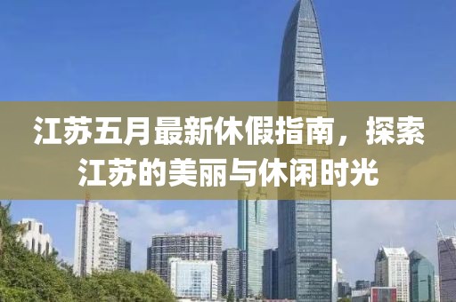 江苏五月最新休假指南，探索江苏的美丽与休闲时光