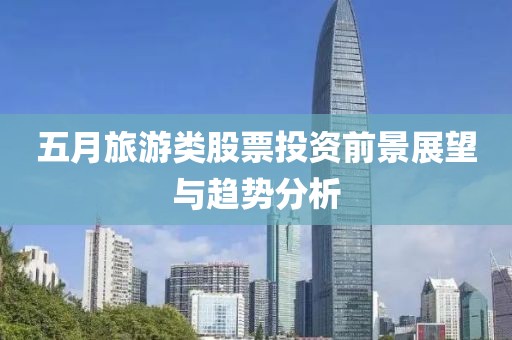 五月旅游类股票投资前景展望与趋势分析
