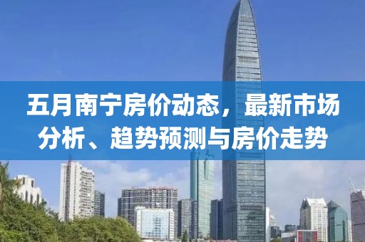 五月南宁房价动态，最新市场分析、趋势预测与房价走势
