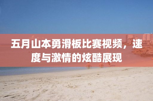 五月山本勇滑板比赛视频，速度与激情的炫酷展现