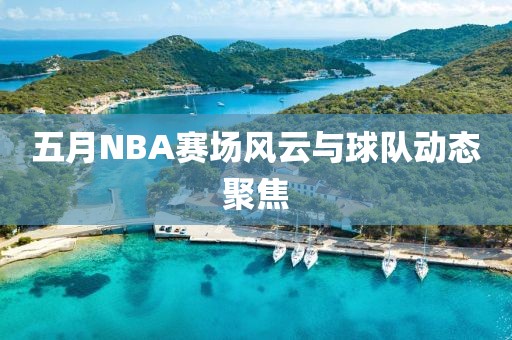 五月NBA赛场风云与球队动态聚焦