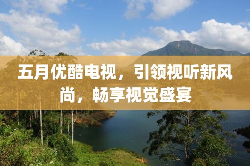 五月优酷电视，引领视听新风尚，畅享视觉盛宴