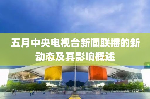 五月中央电视台新闻联播的新动态及其影响概述