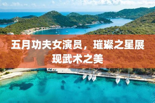 五月功夫女演员，璀璨之星展现武术之美