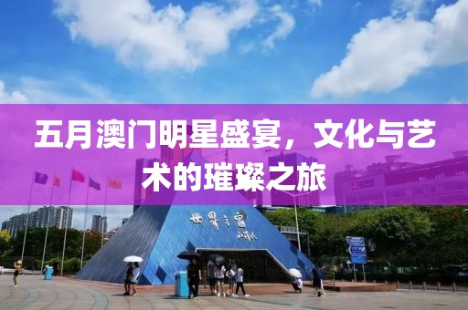 五月澳门明星盛宴，文化与艺术的璀璨之旅
