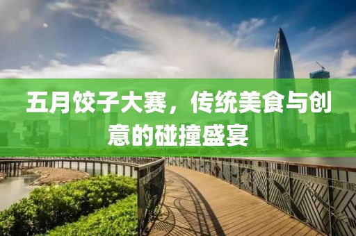 五月饺子大赛，传统美食与创意的碰撞盛宴