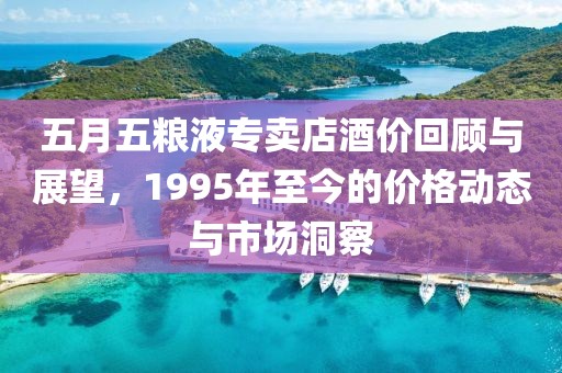 五月五粮液专卖店酒价回顾与展望，1995年至今的价格动态与市场洞察