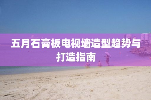 五月石膏板电视墙造型趋势与打造指南