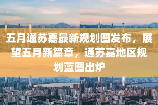 五月通苏嘉最新规划图发布，展望五月新篇章，通苏嘉地区规划蓝图出炉