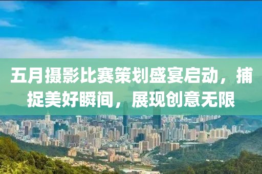 五月摄影比赛策划盛宴启动，捕捉美好瞬间，展现创意无限