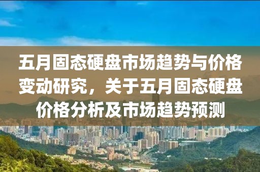 五月固态硬盘市场趋势与价格变动研究，关于五月固态硬盘价格分析及市场趋势预测