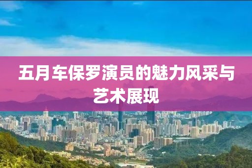 五月车保罗演员的魅力风采与艺术展现