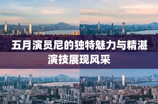 五月演员尼的独特魅力与精湛演技展现风采