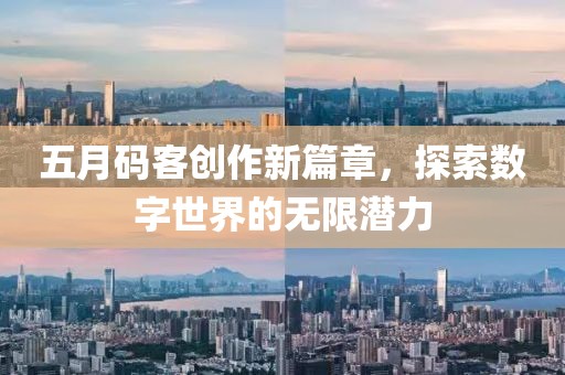 五月码客创作新篇章，探索数字世界的无限潜力