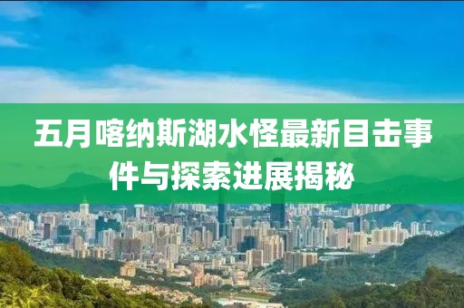 五月喀纳斯湖水怪最新目击事件与探索进展揭秘