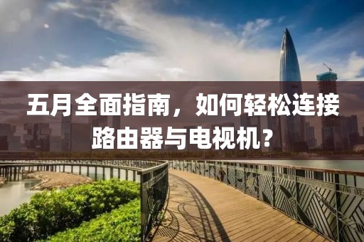 五月全面指南，如何轻松连接路由器与电视机？