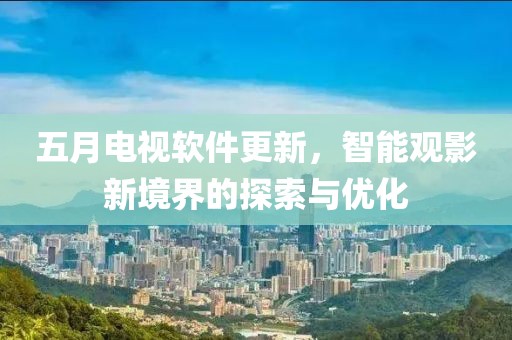 五月电视软件更新，智能观影新境界的探索与优化