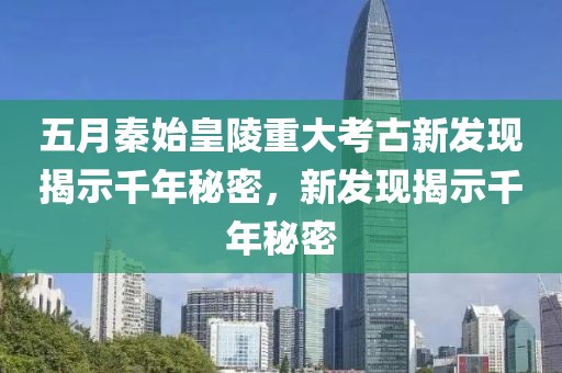 五月秦始皇陵重大考古新发现揭示千年秘密，新发现揭示千年秘密