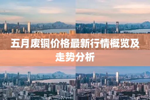 五月废铜价格最新行情概览及走势分析