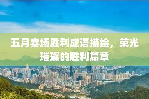 五月赛场胜利成语描绘，荣光璀璨的胜利篇章