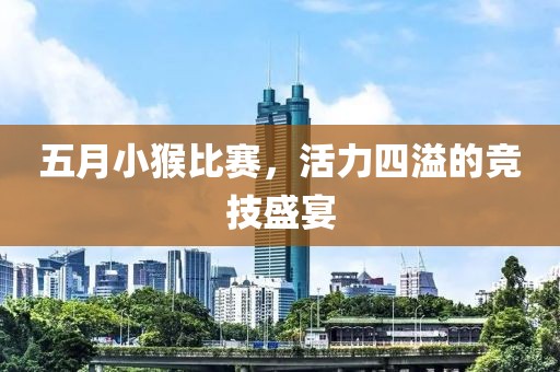 五月小猴比赛，活力四溢的竞技盛宴