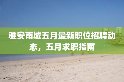 雅安雨城五月最新职位招聘动态，五月求职指南