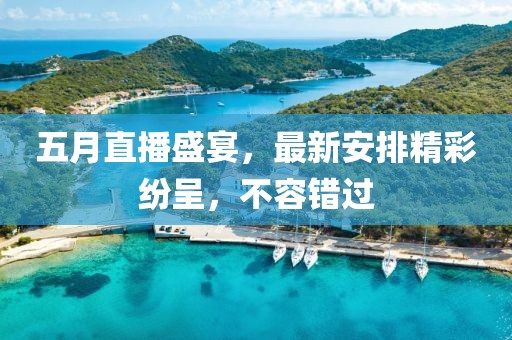 五月直播盛宴，最新安排精彩纷呈，不容错过
