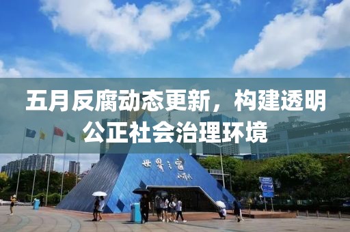 五月反腐动态更新，构建透明公正社会治理环境