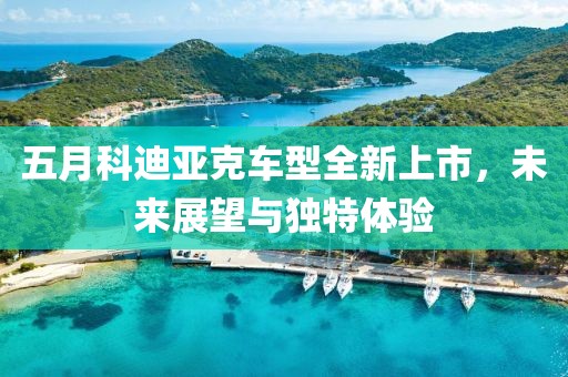 五月科迪亚克车型全新上市，未来展望与独特体验