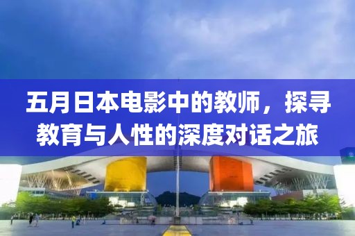 五月日本电影中的教师，探寻教育与人性的深度对话之旅