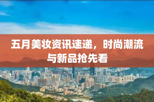 五月美妆资讯速递，时尚潮流与新品抢先看