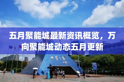 五月聚能城最新资讯概览，万向聚能城动态五月更新
