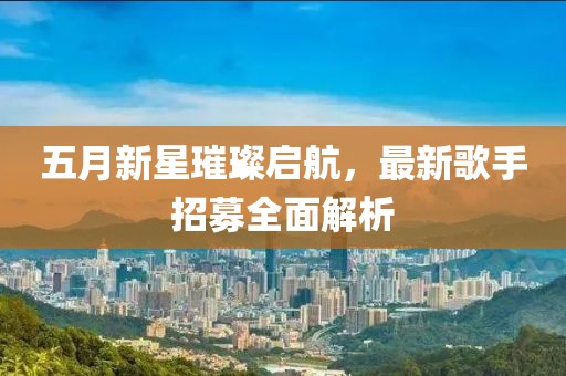 五月新星璀璨启航，最新歌手招募全面解析