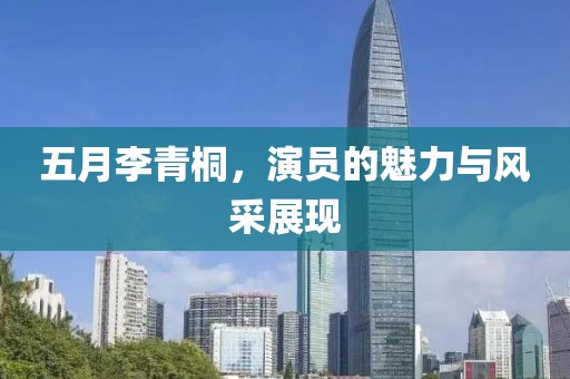 五月李青桐，演员的魅力与风采展现